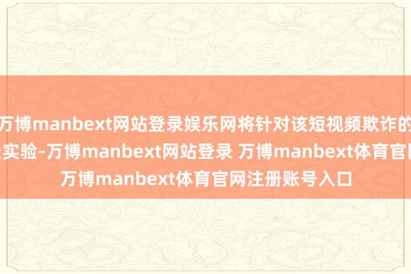 萬博manbext網(wǎng)站登錄娛樂網(wǎng)將針對該短視頻欺詐的禁令推遲 75 天實驗-萬博manbext網(wǎng)站登錄 萬博manbext體育官網(wǎng)注冊賬號入口