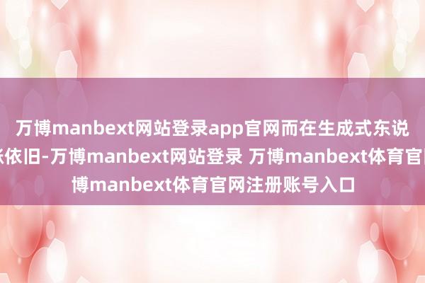 萬(wàn)博manbext網(wǎng)站登錄app官網(wǎng)而在生成式東說(shuō)念主工智能上漲依舊-萬(wàn)博manbext網(wǎng)站登錄 萬(wàn)博manbext體育官網(wǎng)注冊(cè)賬號(hào)入口