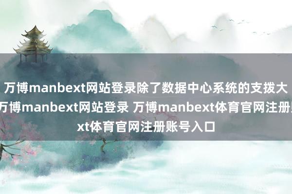 萬(wàn)博manbext網(wǎng)站登錄除了數(shù)據(jù)中心系統(tǒng)的支撥大幅增多-萬(wàn)博manbext網(wǎng)站登錄 萬(wàn)博manbext體育官網(wǎng)注冊(cè)賬號(hào)入口