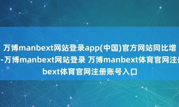 萬(wàn)博manbext網(wǎng)站登錄app(中國(guó))官方網(wǎng)站同比增多55.81%-萬(wàn)博manbext網(wǎng)站登錄 萬(wàn)博manbext體育官網(wǎng)注冊(cè)賬號(hào)入口