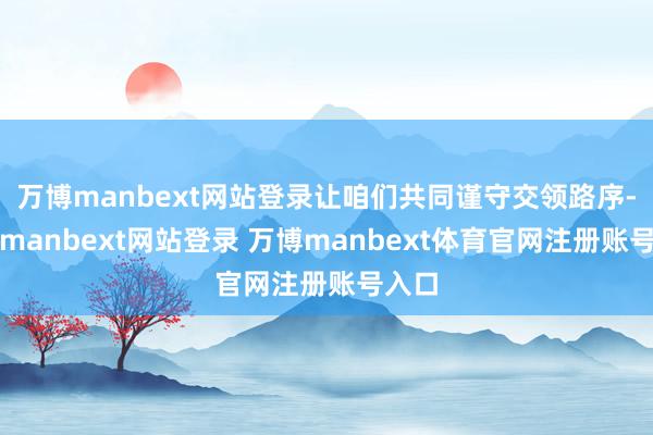 萬博manbext網(wǎng)站登錄讓咱們共同謹守交領(lǐng)路序-萬博manbext網(wǎng)站登錄 萬博manbext體育官網(wǎng)注冊賬號入口