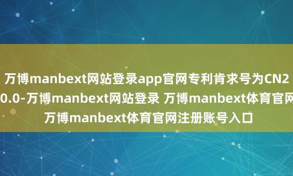 萬(wàn)博manbext網(wǎng)站登錄app官網(wǎng)專(zhuān)利肯求號(hào)為CN202430332530.0-萬(wàn)博manbext網(wǎng)站登錄 萬(wàn)博manbext體育官網(wǎng)注冊(cè)賬號(hào)入口