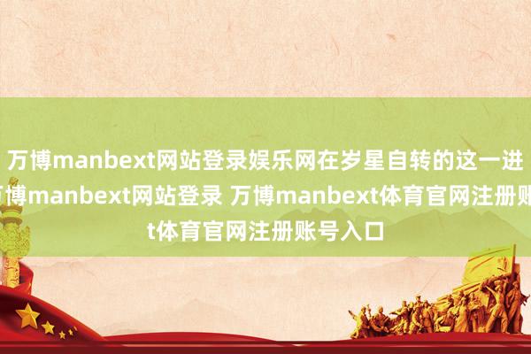萬博manbext網(wǎng)站登錄娛樂網(wǎng)在歲星自轉(zhuǎn)的這一進(jìn)程中-萬博manbext網(wǎng)站登錄 萬博manbext體育官網(wǎng)注冊賬號入口