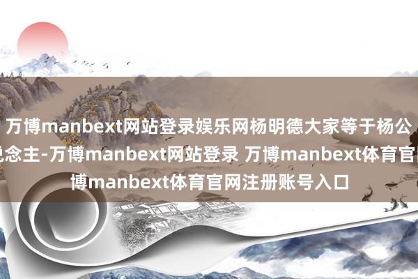 萬博manbext網(wǎng)站登錄娛樂網(wǎng)楊明德大家等于楊公風(fēng)水的傳承東說念主-萬博manbext網(wǎng)站登錄 萬博manbext體育官網(wǎng)注冊賬號(hào)入口