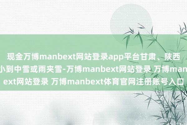 現(xiàn)金萬(wàn)博manbext網(wǎng)站登錄app平臺(tái)甘肅、陜西南部及新疆北部等地有小到中雪或雨夾雪-萬(wàn)博manbext網(wǎng)站登錄 萬(wàn)博manbext體育官網(wǎng)注冊(cè)賬號(hào)入口