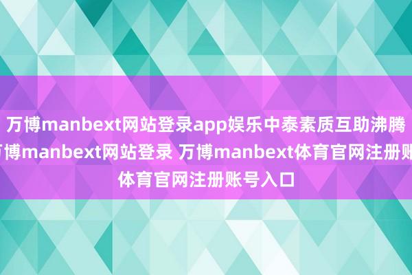 萬博manbext網(wǎng)站登錄app娛樂中泰素質(zhì)互助沸騰發(fā)展-萬博manbext網(wǎng)站登錄 萬博manbext體育官網(wǎng)注冊賬號入口