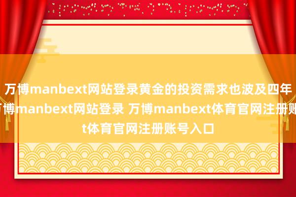 萬博manbext網(wǎng)站登錄黃金的投資需求也波及四年高位-萬博manbext網(wǎng)站登錄 萬博manbext體育官網(wǎng)注冊賬號入口