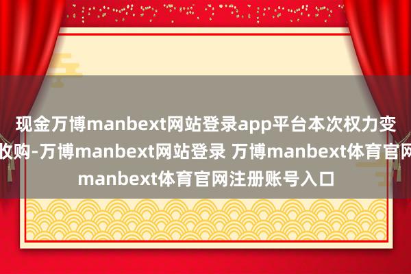 現(xiàn)金萬(wàn)博manbext網(wǎng)站登錄app平臺(tái)本次權(quán)力變動(dòng)不波及要約收購(gòu)-萬(wàn)博manbext網(wǎng)站登錄 萬(wàn)博manbext體育官網(wǎng)注冊(cè)賬號(hào)入口