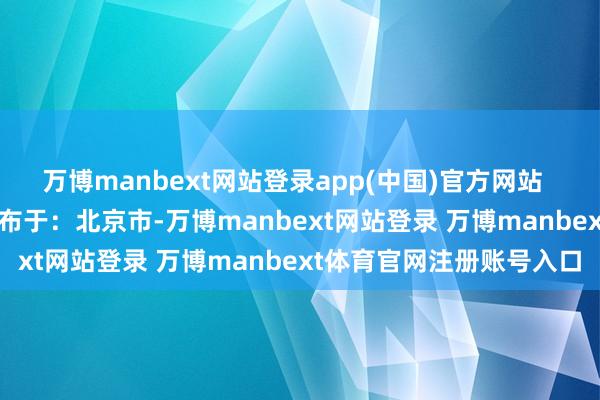萬博manbext網(wǎng)站登錄app(中國)官方網(wǎng)站  起原：金融界AI電報 發(fā)布于：北京市-萬博manbext網(wǎng)站登錄 萬博manbext體育官網(wǎng)注冊賬號入口