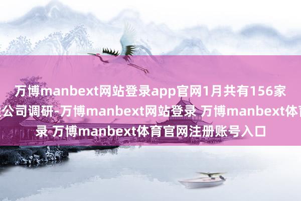 萬博manbext網(wǎng)站登錄app官網(wǎng)1月共有156家公募基金參與了A股公司調(diào)研-萬博manbext網(wǎng)站登錄 萬博manbext體育官網(wǎng)注冊賬號入口