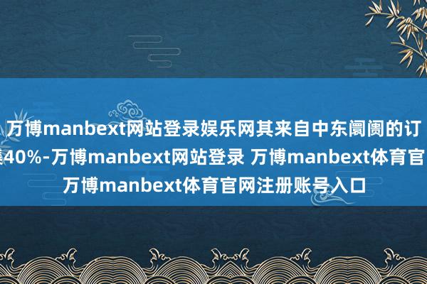 萬(wàn)博manbext網(wǎng)站登錄娛樂(lè)網(wǎng)其來(lái)自中東阛阓的訂單比例初次交集40%-萬(wàn)博manbext網(wǎng)站登錄 萬(wàn)博manbext體育官網(wǎng)注冊(cè)賬號(hào)入口