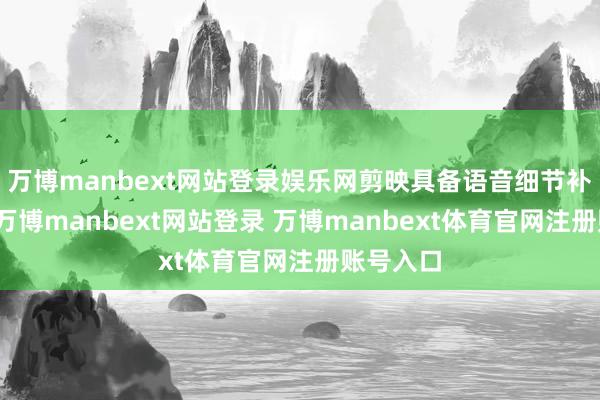 萬(wàn)博manbext網(wǎng)站登錄娛樂(lè)網(wǎng)剪映具備語(yǔ)音細(xì)節(jié)補(bǔ)救功能-萬(wàn)博manbext網(wǎng)站登錄 萬(wàn)博manbext體育官網(wǎng)注冊(cè)賬號(hào)入口