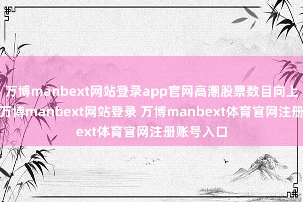 萬博manbext網(wǎng)站登錄app官網(wǎng)高潮股票數(shù)目向上2800只-萬博manbext網(wǎng)站登錄 萬博manbext體育官網(wǎng)注冊賬號入口