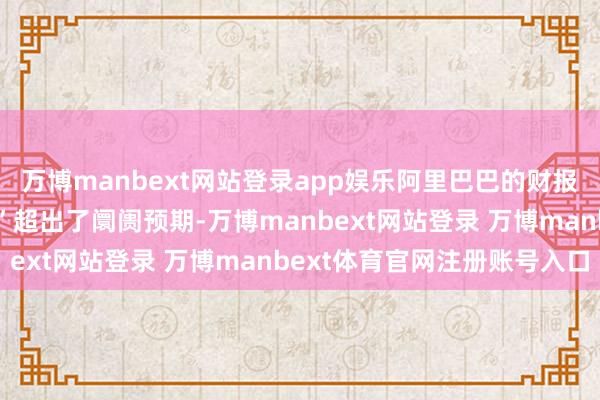萬博manbext網(wǎng)站登錄app娛樂阿里巴巴的財報及成本支撥籌畫“權(quán)貴”超出了阛阓預(yù)期-萬博manbext網(wǎng)站登錄 萬博manbext體育官網(wǎng)注冊賬號入口