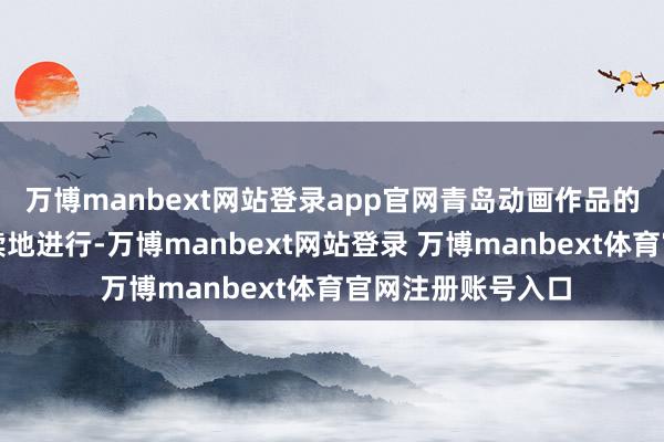 萬博manbext網(wǎng)站登錄app官網(wǎng)青島動畫作品的創(chuàng)作也緊鑼密飽讀地進(jìn)行-萬博manbext網(wǎng)站登錄 萬博manbext體育官網(wǎng)注冊賬號入口