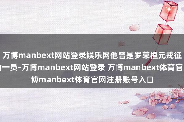 萬博manbext網(wǎng)站登錄娛樂網(wǎng)他曾是羅榮桓元戎征戰(zhàn)過的隊(duì)列中的一員-萬博manbext網(wǎng)站登錄 萬博manbext體育官網(wǎng)注冊(cè)賬號(hào)入口