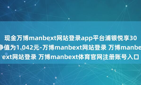 現金萬博manbext網站登錄app平臺浦銀悅享30天捏有債券A最新單元凈值為1.042元-萬博manbext網站登錄 萬博manbext體育官網注冊賬號入口