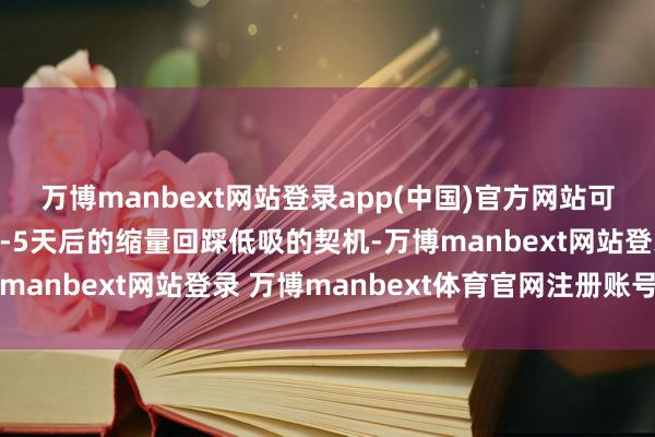 萬博manbext網站登錄app(中國)官方網站可以恭候信號出現后的3-5天后的縮量回踩低吸的契機-萬博manbext網站登錄 萬博manbext體育官網注冊賬號入口