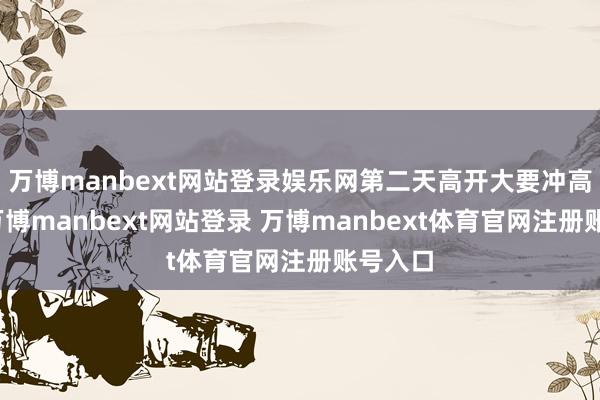 萬博manbext網站登錄娛樂網第二天高開大要沖高賣出-萬博manbext網站登錄 萬博manbext體育官網注冊賬號入口