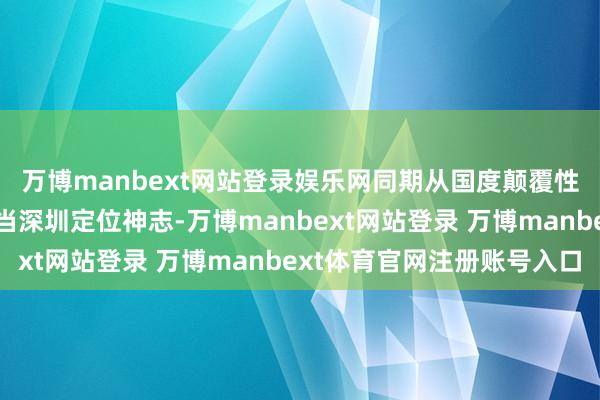 萬博manbext網站登錄娛樂網同期從國度顛覆性專項神志庫中挖掘適當深圳定位神志-萬博manbext網站登錄 萬博manbext體育官網注冊賬號入口