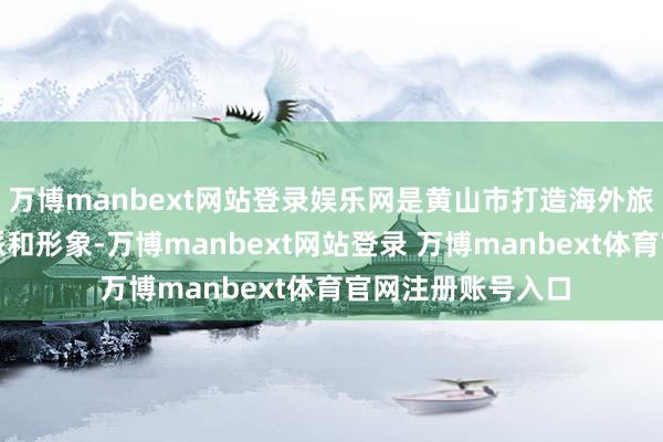 萬博manbext網站登錄娛樂網是黃山市打造海外旅游城市的首要流派和形象-萬博manbext網站登錄 萬博manbext體育官網注冊賬號入口