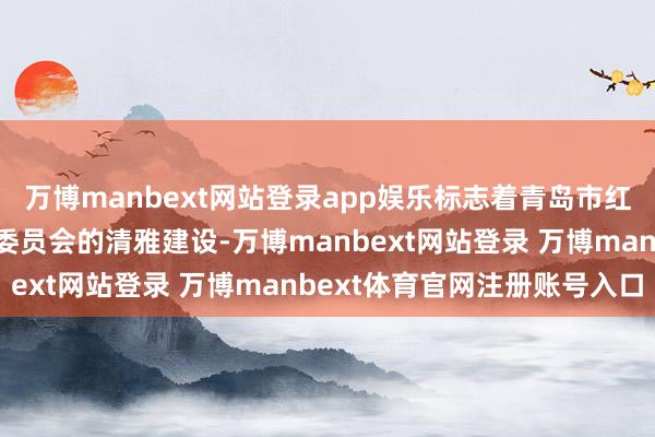 萬(wàn)博manbext網(wǎng)站登錄app娛樂(lè)標(biāo)志著青島市紅色文化規(guī)劃會(huì)巾幗立功委員會(huì)的清雅建設(shè)-萬(wàn)博manbext網(wǎng)站登錄 萬(wàn)博manbext體育官網(wǎng)注冊(cè)賬號(hào)入口