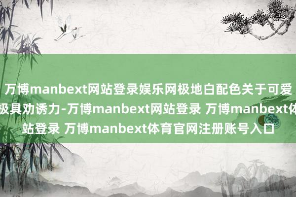 萬博manbext網(wǎng)站登錄娛樂網(wǎng)極地白配色關(guān)于可愛純白主機(jī)的玩家來講極具勸誘力-萬博manbext網(wǎng)站登錄 萬博manbext體育官網(wǎng)注冊賬號入口